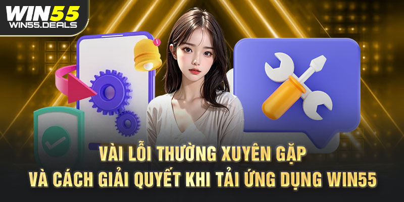 Vài lỗi thường xuyên gặp và cách giải quyết khi tải ứng dụng Win55